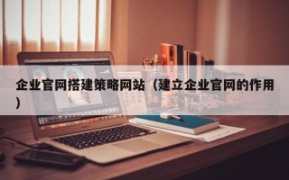 儋州企业官网搭建策略网站（建立企业官网的作用）