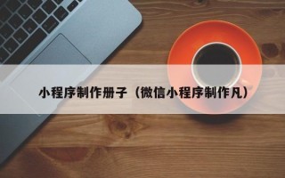 儋州小程序制作册子（微信小程序制作凡）