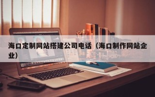 儋州海口定制网站搭建公司电话（海口制作网站企业）