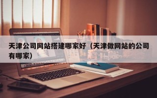 儋州天津公司网站搭建哪家好（天津做网站的公司有哪家）
