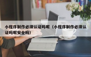 儋州小程序制作必须认证吗呢（小程序制作必须认证吗呢安全吗）