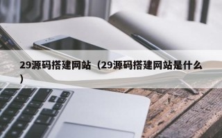 儋州29源码搭建网站（29源码搭建网站是什么）
