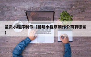 儋州呈贡小程序制作（昆明小程序制作公司有哪些）