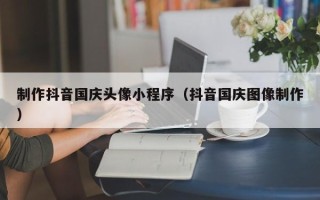 儋州制作抖音国庆头像小程序（抖音国庆图像制作）