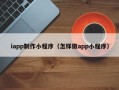 儋州iapp制作小程序（怎样做app小程序）