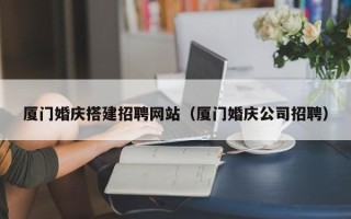 儋州厦门婚庆搭建招聘网站（厦门婚庆公司招聘）