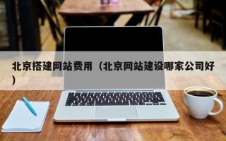 儋州北京搭建网站费用（北京网站建设哪家公司好）