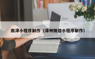 儋州南漳小程序制作（漳州微信小程序制作）
