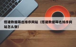 儋州搭建数据筛选排序网站（搭建数据筛选排序网站怎么做）