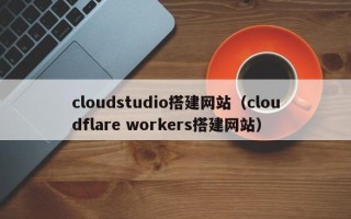 儋州cloudstudio搭建网站（cloudflare workers搭建网站）