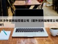 儋州长沙外贸网站搭建公司（建外贸网站哪家公司好）