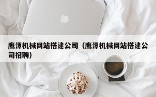 儋州鹰潭机械网站搭建公司（鹰潭机械网站搭建公司招聘）