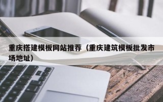 儋州重庆搭建模板网站推荐（重庆建筑模板批发市场地址）