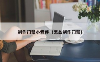 儋州制作门禁小程序（怎么制作门禁）